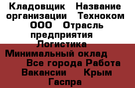 Кладовщик › Название организации ­ Техноком, ООО › Отрасль предприятия ­ Логистика › Минимальный оклад ­ 35 000 - Все города Работа » Вакансии   . Крым,Гаспра